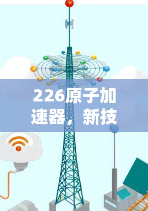 226原子加速器，新技术与未来探索的完美结合