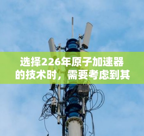 选择226年原子加速器的技术时，需要考虑到其在科学、工程和应用领域的潜力。以下是一些推荐的原子加速器技术及其特点，供您参考