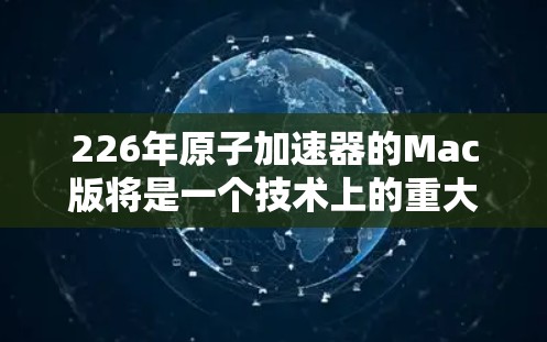 226年原子加速器的Mac版将是一个技术上的重大突破，但目前还没有具体的计划。然而，我们可以基于当前原子物理研究的进展和未来趋势来推测一些可能性
