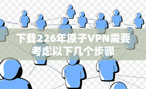下载226年原子VPN需要考虑以下几个步骤