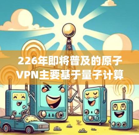 226年即将普及的原子VPN主要基于量子计算，利用量子位（qubits）来实现加密，从而在传输过程中打破传统加密方法的加密时间。以下是关于226年原子VPN推荐的详细信息