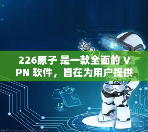 226原子 是一款全面的 VPN 软件,旨在为用户提供更安全、更稳定、更可靠、更高效、更灵活的网络访问体验。以下是对该软件的详细分析和推荐 226原子 是一款全面的 VPN 软件,旨在为用户提供更安全、更稳定、更可靠、更高效、更灵活的网络访问体验。以下是对该软件的详细分析和推荐