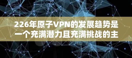 226年原子VPN的发展趋势是一个充满潜力且充满挑战的主题，以下是对这一趋势的详细分析