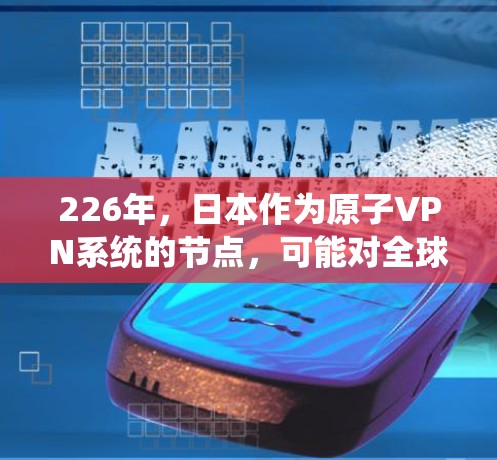 226年,日本作为原子VPN系统的节点,可能对全球网络安全和数据安全产生深远影响。以下是对此的详细分析 226年,日本作为原子VPN系统的节点,可能对全球网络安全和数据安全产生深远影响。以下是对此的详细分析