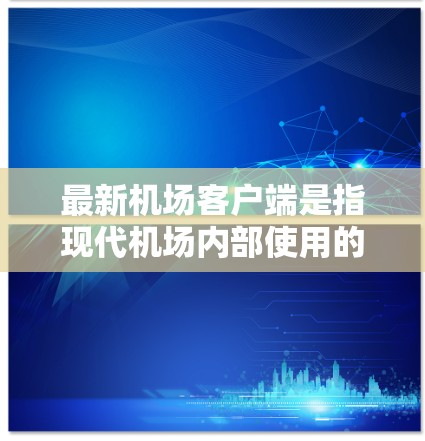 最新机场客户端是指现代机场内部使用的移动应用，旨在为乘客提供便捷、高效的服务。这些客户端通常包括以下功能