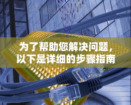 为了帮助您解决问题，以下是详细的步骤指南