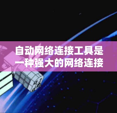 自动网络连接工具是一种强大的网络连接管理工具，能够帮助用户自动处理多种网络连接问题，提升网络效率和管理效率。以下是对该工具的详细分析