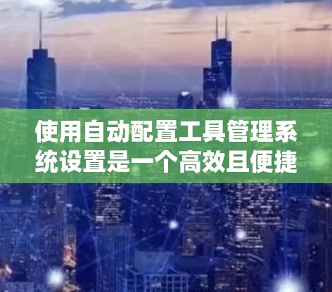 使用自动配置工具管理系统设置是一个高效且便捷的方法。以下是一些步骤性的指南，帮助您更好地使用自动配置工具