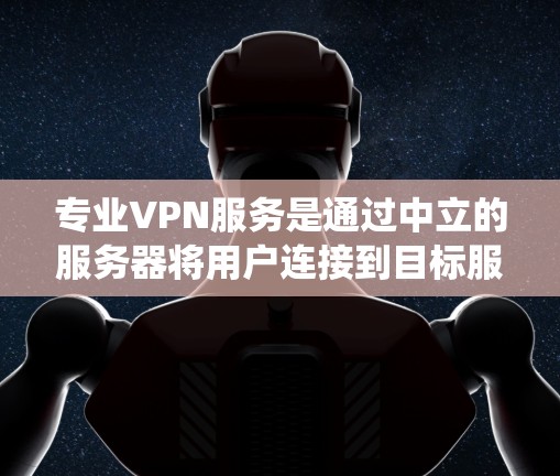 专业VPN服务是通过中立的服务器将用户连接到目标服务器,提供安全的网络访问体验。以下是一个系统化的指南,帮助您全面了解和使用专业VPN服务 专业VPN服务是通过中立的服务器将用户连接到目标服务器,提供安全的网络访问体验。以下是一个系统化的指南,帮助您全面了解和使用专业VPN服务
