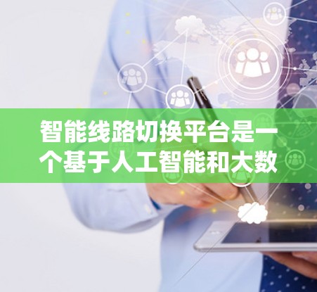 智能线路切换平台是一个基于人工智能和大数据技术的电力系统管理工具，旨在提升电力线路的稳定性和可靠性。以下是关于该平台的详细分析和总结