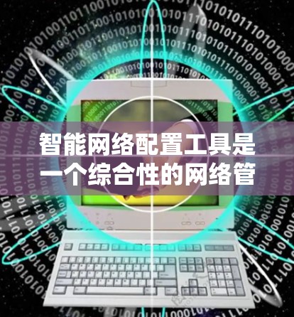 智能网络配置工具是一个综合性的网络管理工具，旨在帮助用户优化网络配置、进行安全监控和自动化操作。以下是其关键功能和步骤的详细指南