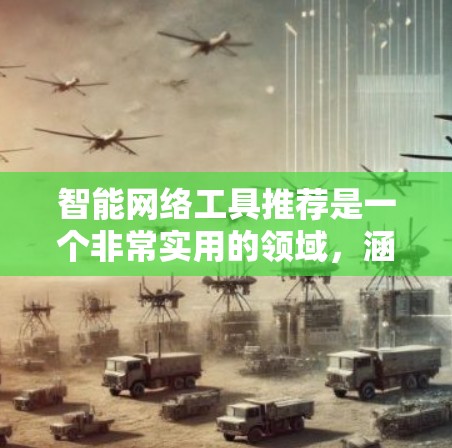 智能网络工具推荐是一个非常实用的领域，涵盖了从管理到安全的角度，可以帮助你更好地理解和维护网络环境。以下是一些常见的智能网络工具推荐，涵盖管理、安全、监测、搜索等多个方面
