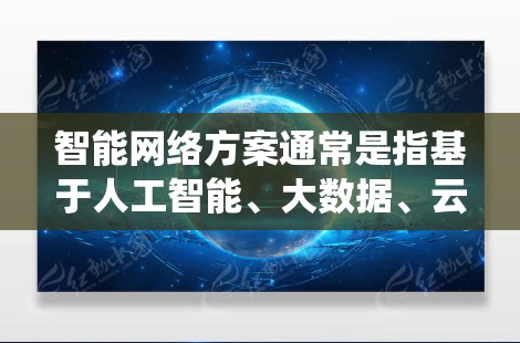 智能网络方案通常是指基于人工智能、大数据、云计算等技术的网络系统，旨在通过自动化、智能化和实时分析来优化网络性能、提升用户体验，并减少网络故障和风险。以下是一个通用的智能网络方案介绍框架