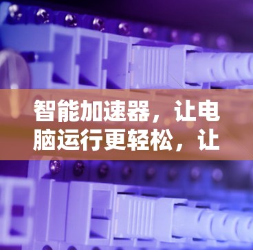 智能加速器，让电脑运行更轻松，让生活更高效