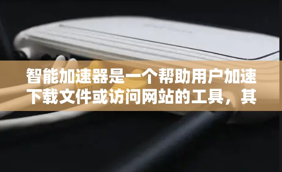 智能加速器是一个帮助用户加速下载文件或访问网站的工具，其使用体验主要分为下载设置、加速设置、结果检查和优化建议等步骤。以下是详细的步骤说明