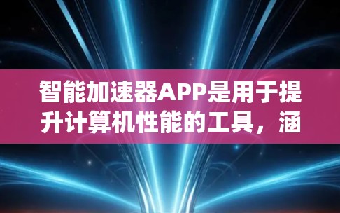 智能加速器APP是用于提升计算机性能的工具，涵盖了网络加速、优化CPU、显卡以及系统优化等多个方面。以下是关于该工具的详细分析