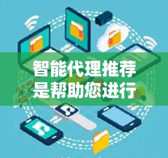 智能代理推荐是帮助您进行决策或内容推荐的工具或服务。以下是一些常见的智能代理推荐，您可以根据您的需求选择合适的工具