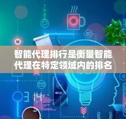 智能代理排行是衡量智能代理在特定领域内的排名指标，通常包括响应时间、延迟率、错误率等。智能代理的扩展性指的是其在处理新任务时的能力，而可扩展性则指智能代理在扩展时的灵活性和适应性