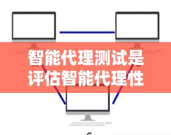 智能代理测试是评估智能代理性能的重要步骤，通过测试可以确保代理能够准确理解和执行任务。以下是对智能代理测试的详细总结