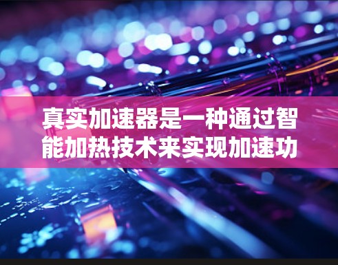 真实加速器是一种通过智能加热技术来实现加速功能的科技产品。它通常用于加热物体以增加其速度或加速效果。真实加速器的特点包括