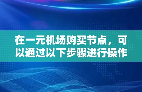在一元机场购买节点，可以通过以下步骤进行操作