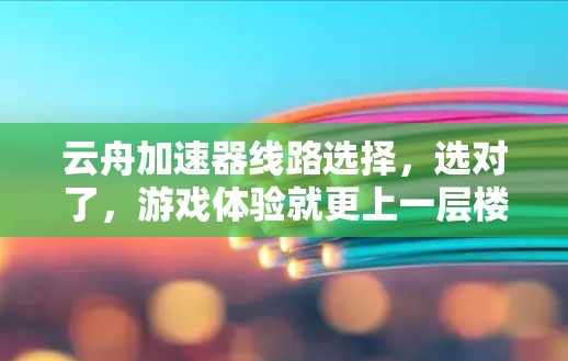 云舟加速器线路选择，选对了，游戏体验就更上一层楼