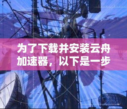 为了下载并安装云舟加速器，以下是一步步的指南