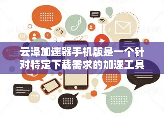 云泽加速器手机版是一个针对特定下载需求的加速工具,旨在提升下载速度。以下是对该工具的详细总结 云泽加速器手机版是一个针对特定下载需求的加速工具,旨在提升下载速度。以下是对该工具的详细总结