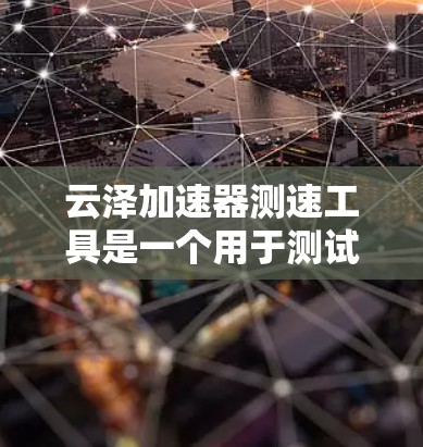 云泽加速器测速工具是一个用于测试和监控云泽加速器性能的工具，通常通过连接到云泽加速器以获取实时数据。以下是关于该工具的详细信息
