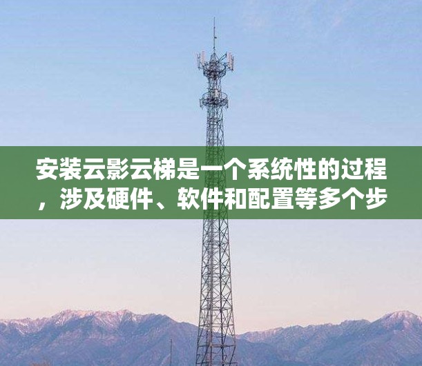 安装云影云梯是一个系统性的过程，涉及硬件、软件和配置等多个步骤。以下是详细的安装和部署指南