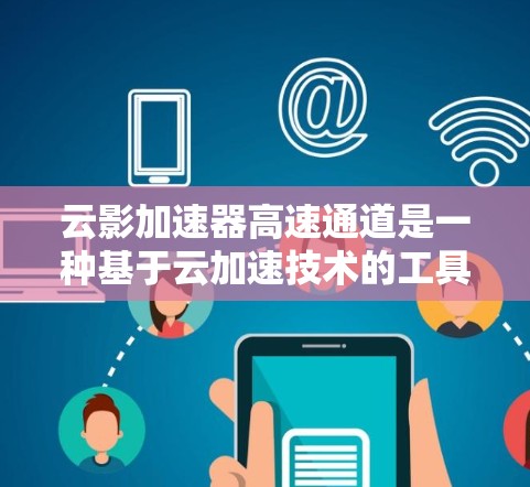 云影加速器高速通道是一种基于云加速技术的工具，旨在通过高速连接加速用户下载互联网资源。以下是对该技术的详细分析