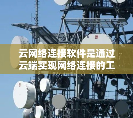 云网络连接软件是通过云端实现网络连接的工具，广泛应用于数据传输、安全管理和业务扩展等领域。以下是对这些软件的详细解析