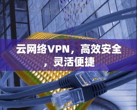 云网络VPN，高效安全，灵活便捷