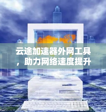 云途加速器外网工具，助力网络速度提升与数据传输优化
