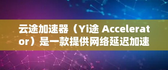 云途加速器（Yi途 Accelerator）是一款提供网络延迟加速和内存扩展功能的工具，通常用于提升游戏和视频流的性能。如果你正在使用安卓系统，以下是一些关于云途加速器在安卓客户端上的常见问题和解答