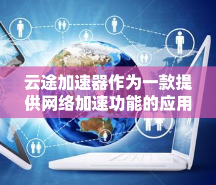 云途加速器作为一款提供网络加速功能的应用程序，主要服务于用户在手机上进行在线下载和数据处理时提升性能的效果。以下是对云途加速器的详细指南