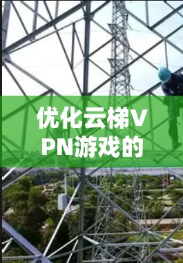 优化云梯VPN游戏的网络性能，需要从多个角度进行全面考虑和调整，确保游戏在不同网络环境下的稳定运行。以下是一个详细且条理清晰的优化方案
