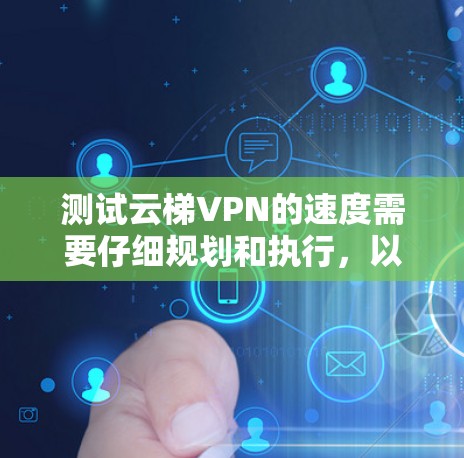 测试云梯VPN的速度需要仔细规划和执行，以下是一个清晰的步骤指南