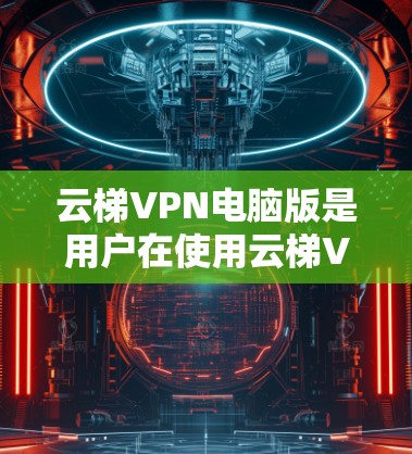云梯VPN电脑版是用户在使用云梯VPN电脑端进行登录的途径。以下是关于该电脑版的详细信息