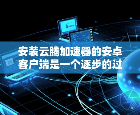 安装云腾加速器的安卓客户端是一个逐步的过程，需要按照以下步骤进行，确保每一步都正确无误，以发挥其功能