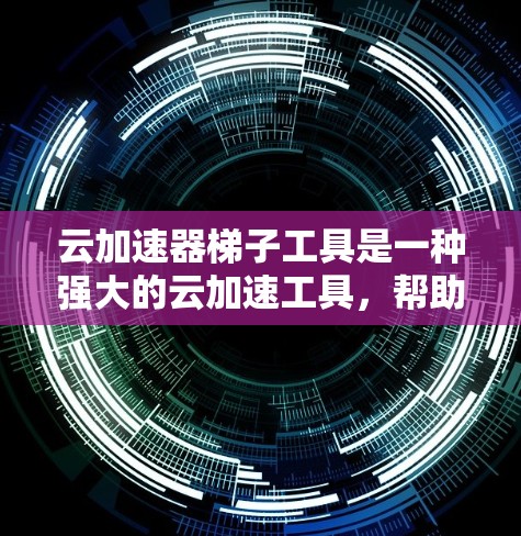 云加速器梯子工具是一种强大的云加速工具，帮助开发者在云环境中提高应用性能。以下是对该工具的详细总结
