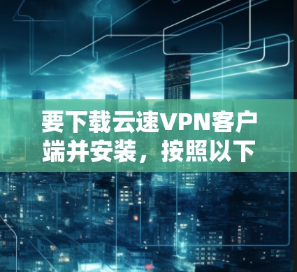 要下载云速VPN客户端并安装，按照以下步骤操作