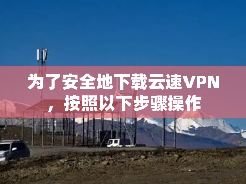 为了安全地下载云速VPN，按照以下步骤操作