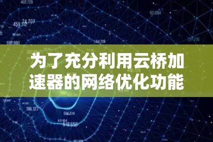 为了充分利用云桥加速器的网络优化功能，您可以按照以下步骤操作