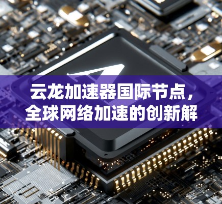 云龙加速器国际节点，全球网络加速的创新解决方案