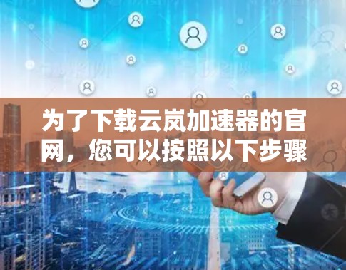 为了下载云岚加速器的官网，您可以按照以下步骤操作