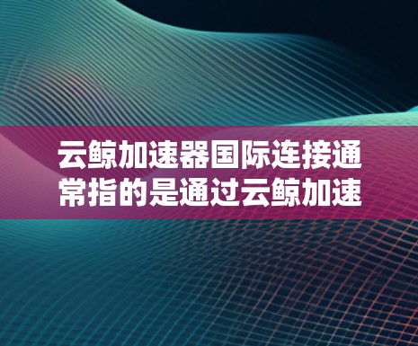 云鲸加速器国际连接通常指的是通过云鲸加速器进行国际网络连接的功能。以下是一些可能的解释和步骤