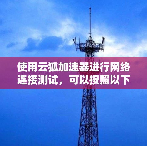 使用云狐加速器进行网络连接测试，可以按照以下步骤进行