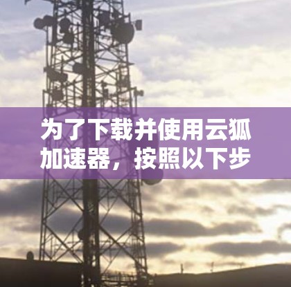 为了下载并使用云狐加速器，按照以下步骤操作