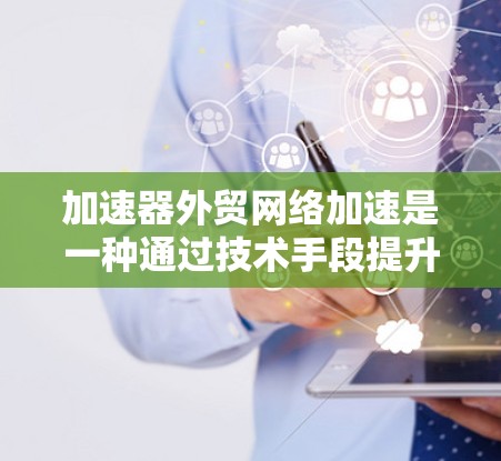 加速器外贸网络加速是一种通过技术手段提升外贸效率的工具，帮助商家高效地销售产品。以下是详细的了解和步骤